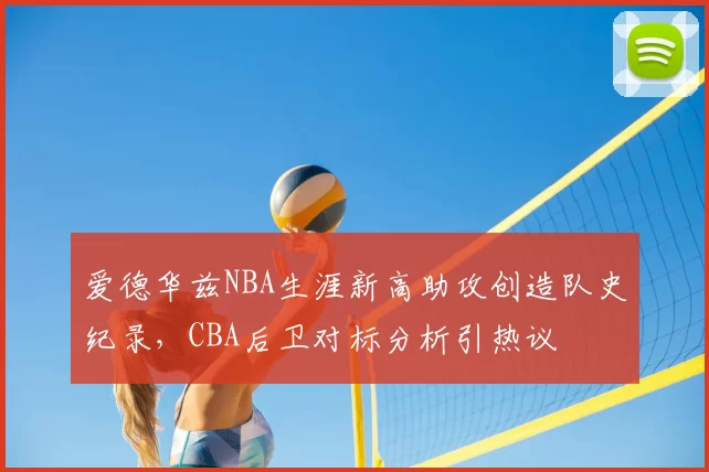 爱德华兹NBA生涯新高助攻创造队史纪录，CBA后卫对标分析引热议