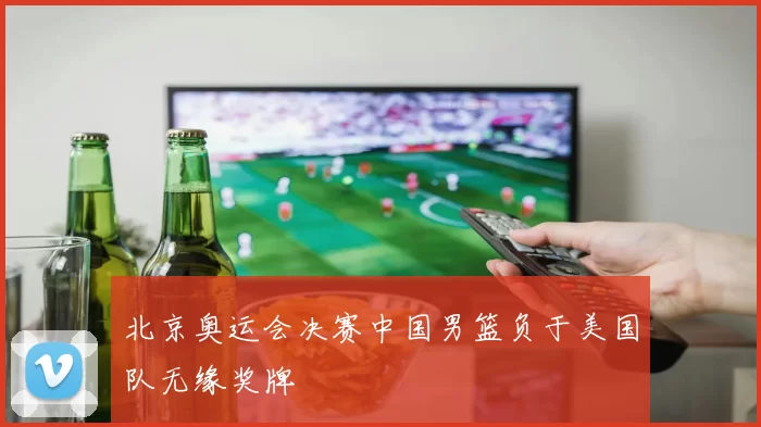 北京奥运会决赛中国男篮负于美国队无缘奖牌