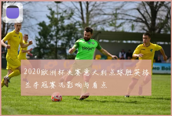 2020欧洲杯决赛意大利点球胜英格兰夺冠赛况影响与看点