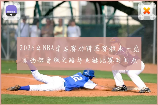 2026年NBA季后赛对阵图赛程表一览 东西部晋级之路与关键比赛时间表