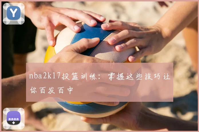 nba2k17投篮训练：掌握这些技巧让你百发百中