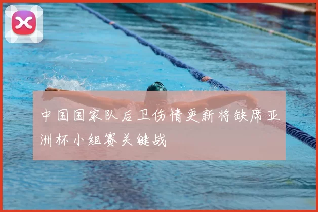 中国国家队后卫伤情更新将缺席亚洲杯小组赛关键战