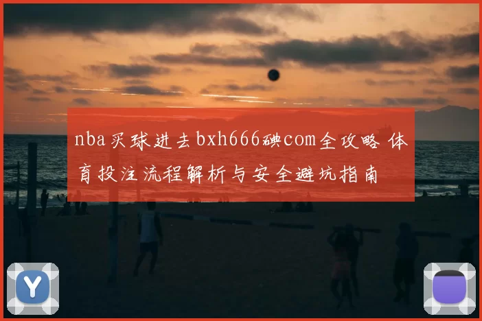 nba买球进去bxh666碘com全攻略 体育投注流程解析与安全避坑指南