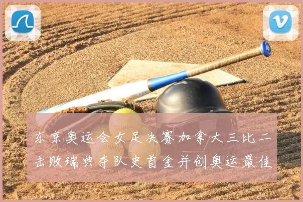 东京奥运会女足决赛加拿大三比二击败瑞典夺队史首金并创奥运最佳战绩