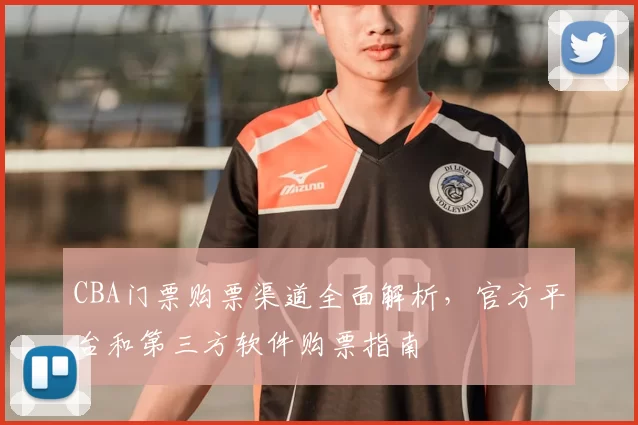 CBA门票购票渠道全面解析，官方平台和第三方软件购票指南