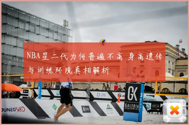 NBA星二代为何普遍不高 身高遗传与训练环境真相解析