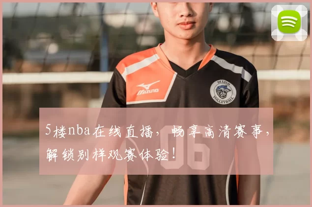 5楼nba在线直播，畅享高清赛事，解锁别样观赛体验！