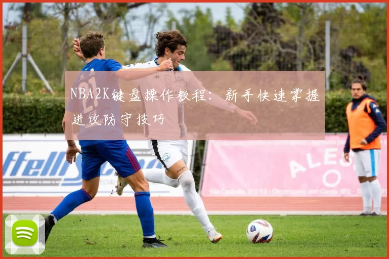 NBA2K键盘操作教程：新手快速掌握进攻防守技巧