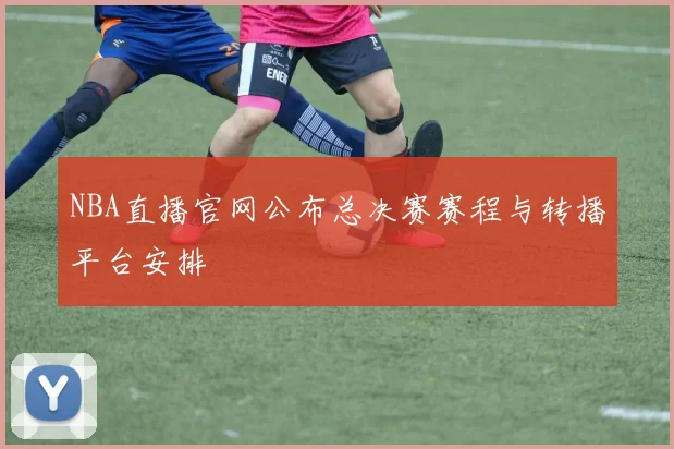 NBA直播官网公布总决赛赛程与转播平台安排