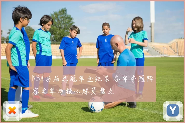 NBA历届总冠军全纪录 各年夺冠阵容名单与核心球员盘点