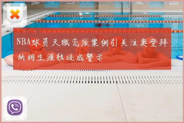 NBA球员天赋荒废案例引关注奥登拜纳姆生涯轨迹成警示