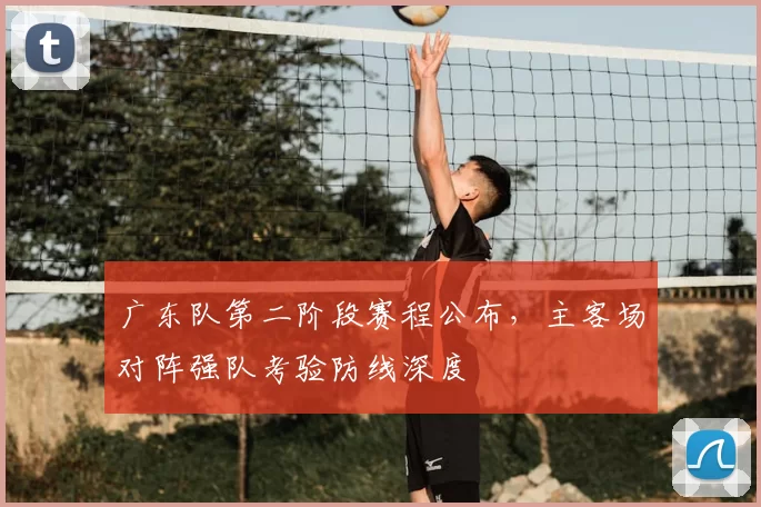 广东队第二阶段赛程公布，主客场对阵强队考验防线深度