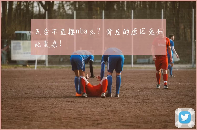 五台不直播nba么？背后的原因竟如此复杂！
