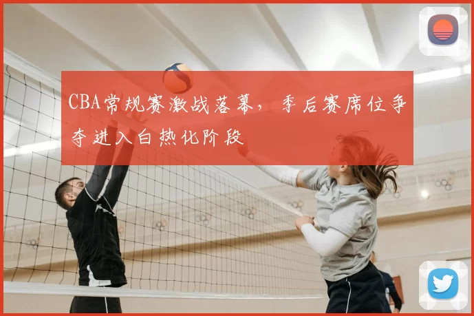 CBA常规赛激战落幕，季后赛席位争夺进入白热化阶段