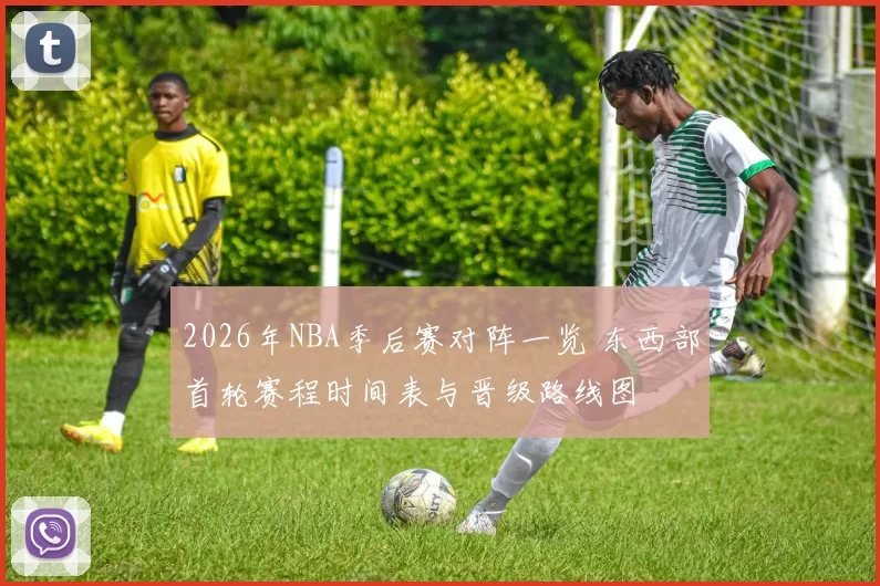 2026年NBA季后赛对阵一览 东西部首轮赛程时间表与晋级路线图
