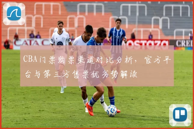 CBA门票购票渠道对比分析，官方平台与第三方售票优劣势解读