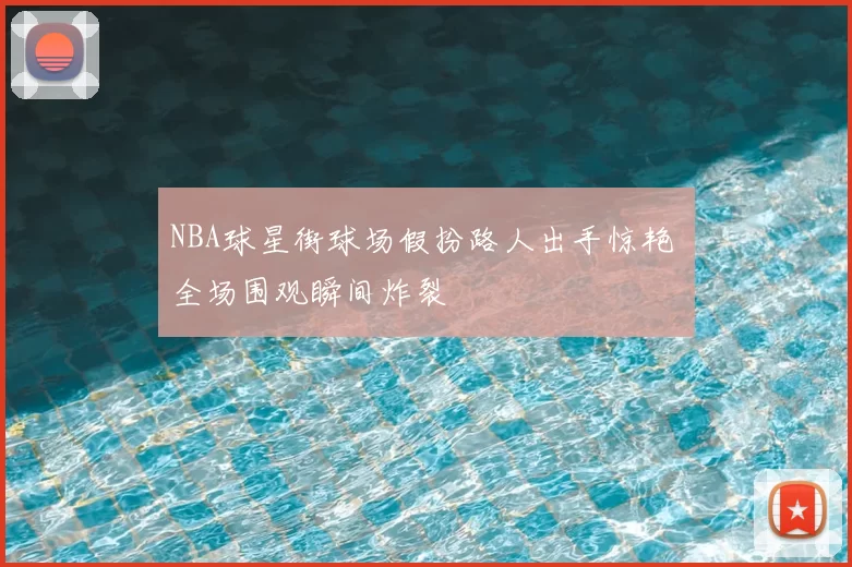 NBA球星街球场假扮路人出手惊艳 全场围观瞬间炸裂