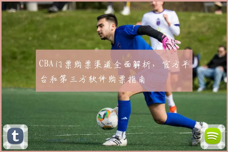 CBA门票购票渠道全面解析，官方平台和第三方软件购票指南