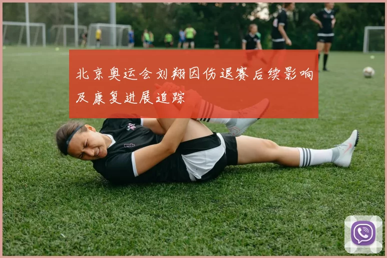北京奥运会刘翔因伤退赛后续影响及康复进展追踪