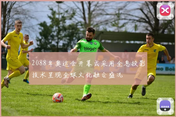 2088年奥运会开幕式采用全息投影技术呈现全球文化融合盛况