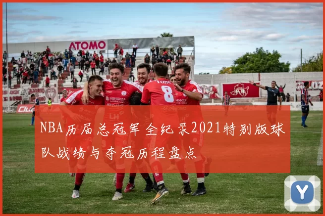 NBA历届总冠军全纪录2021特别版球队战绩与夺冠历程盘点