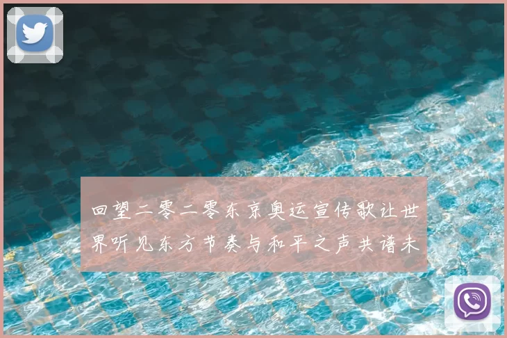 回望二零二零东京奥运宣传歌让世界听见东方节奏与和平之声共谱未来