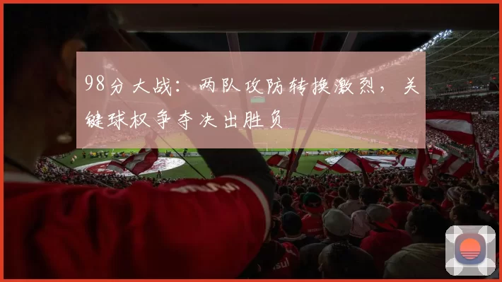 98分大战：两队攻防转换激烈，关键球权争夺决出胜负
