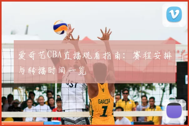 爱奇艺CBA直播观看指南：赛程安排与转播时间一览