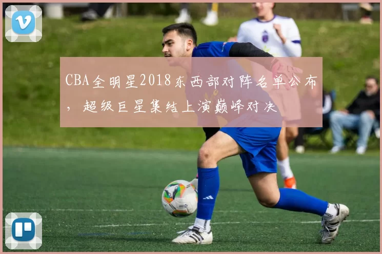 CBA全明星2018东西部对阵名单公布，超级巨星集结上演巅峰对决