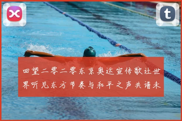 回望二零二零东京奥运宣传歌让世界听见东方节奏与和平之声共谱未来