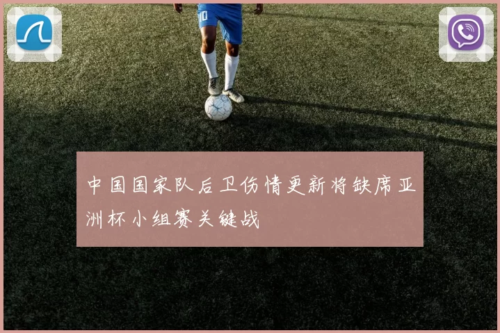 中国国家队后卫伤情更新将缺席亚洲杯小组赛关键战