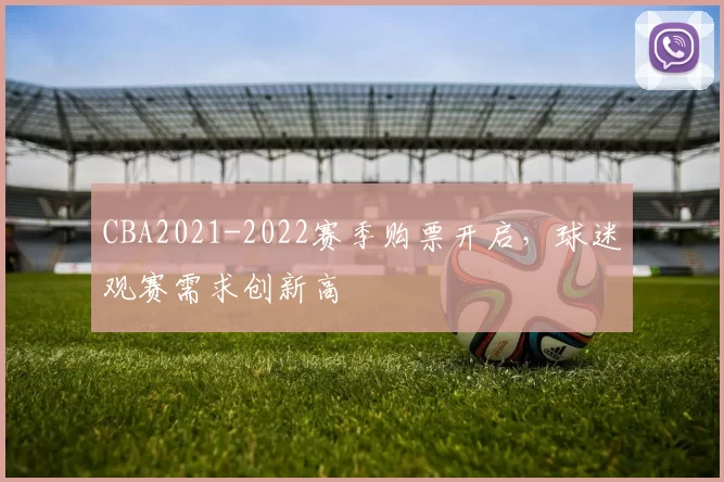 CBA2021-2022赛季购票开启，球迷观赛需求创新高