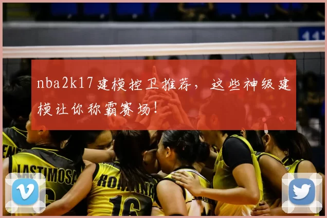 nba2k17建模控卫推荐,这些神级建模让你称霸赛场!