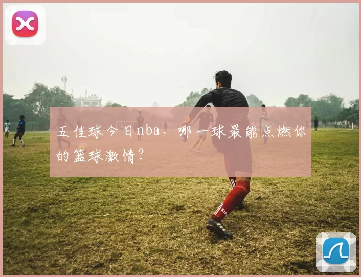 五佳球今日nba,哪一球最能点燃你的篮球激情?