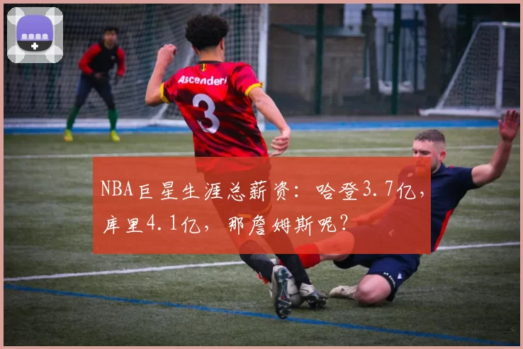 NBA巨星生涯总薪资：哈登3.7亿，库里4.1亿，那詹姆斯呢？