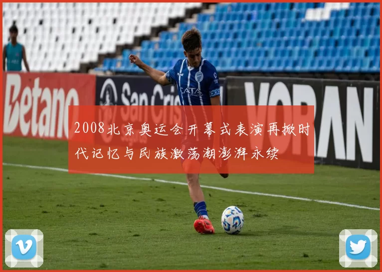2008北京奥运会开幕式表演再掀时代记忆与民族激荡潮澎湃永续