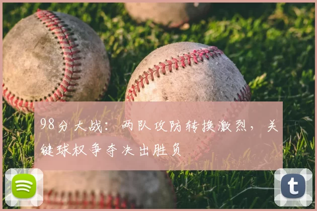 98分大战:两队攻防转换激烈,关键球权争夺决出胜负