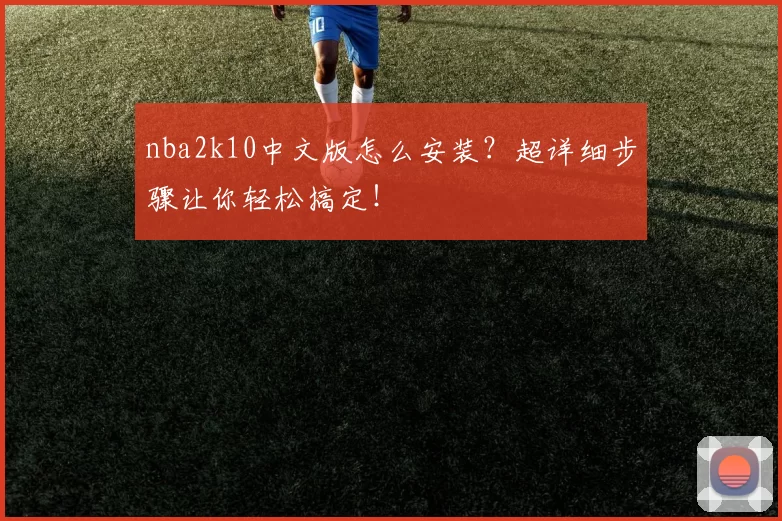 nba2k10中文版怎么安装？超详细步骤让你轻松搞定！