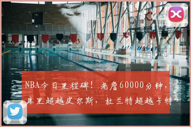 NBA今日里程碑!老詹60000分钟,库里超越皮尔斯,杜兰特超越卡特
