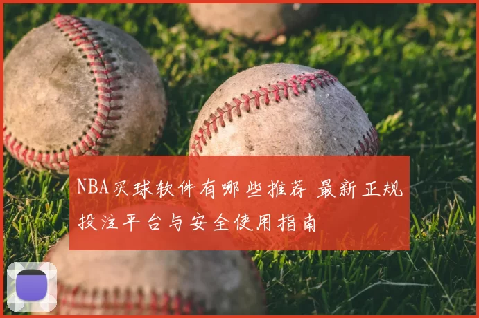 NBA买球软件有哪些推荐 最新正规投注平台与安全使用指南