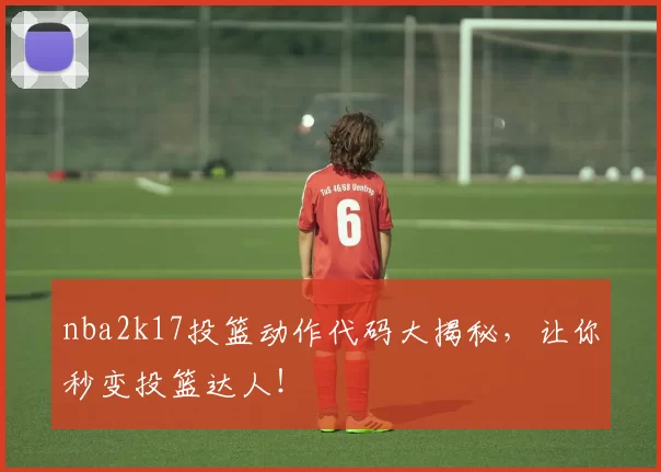 nba2k17投篮动作代码大揭秘,让你秒变投篮达人!