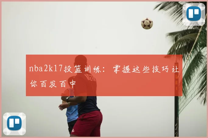 nba2k17投篮训练:掌握这些技巧让你百发百中