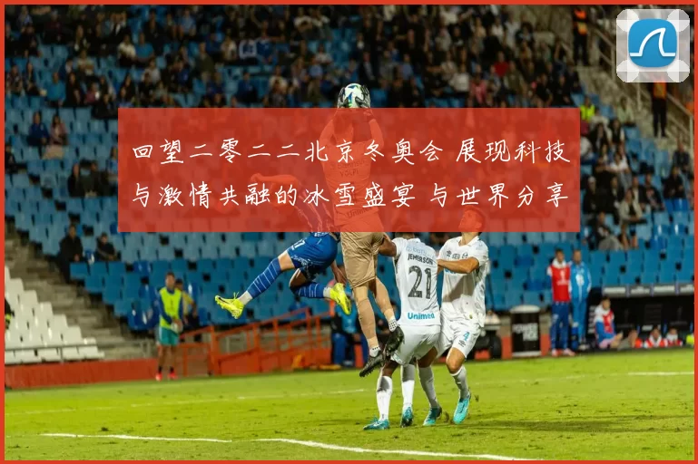 回望二零二二北京冬奥会 展现科技与激情共融的冰雪盛宴 与世界分享