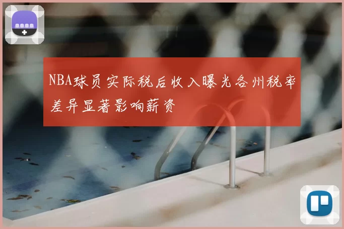 NBA球员实际税后收入曝光各州税率差异显著影响薪资