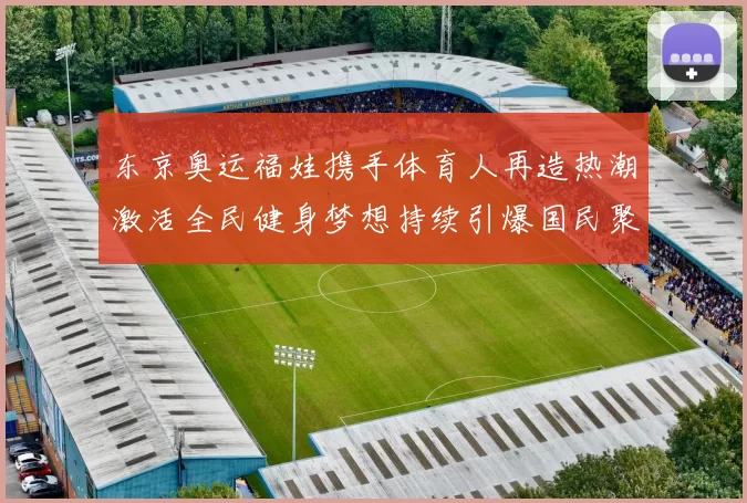 东京奥运福娃携手体育人再造热潮激活全民健身梦想持续引爆国民聚焦