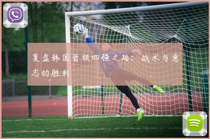 复盘韩国晋级四强之路：战术与意志的胜利