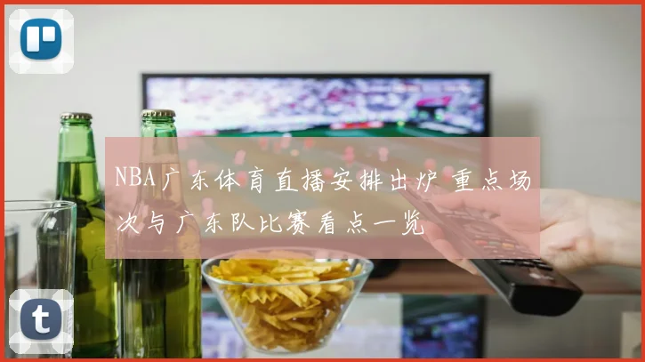 NBA广东体育直播安排出炉 重点场次与广东队比赛看点一览