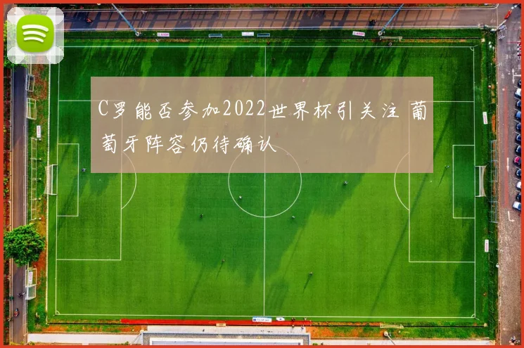 C罗能否参加2022世界杯引关注 葡萄牙阵容仍待确认