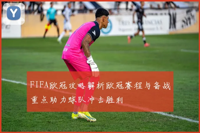 FIFA欧冠攻略解析欧冠赛程与备战重点助力球队冲击胜利
