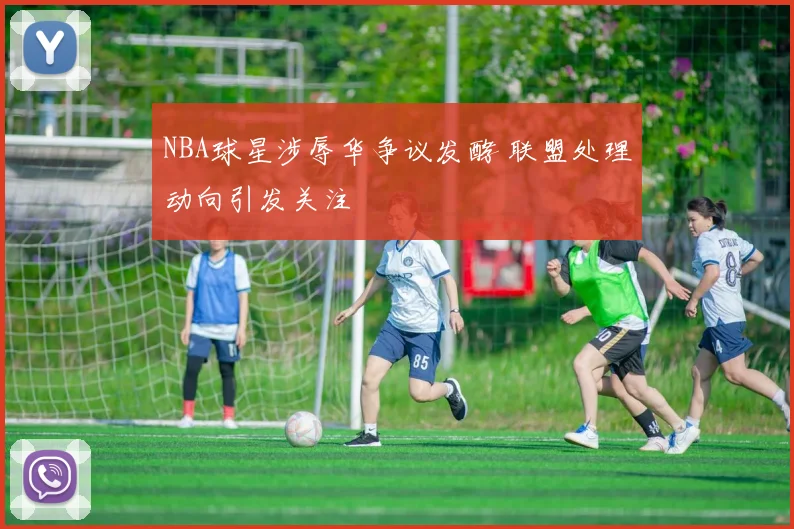 NBA球星涉辱华争议发酵 联盟处理动向引发关注